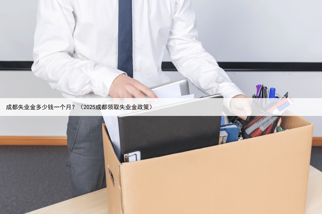 成都失业金多少钱一个月?(2025成都领取失业金政策)