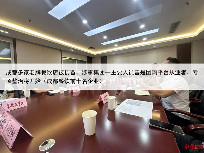 成都多家老牌餐饮店被仿冒，涉事集团一主要人员曾是团购平台从业者，专项整治将开始（成都餐饮前十名企业）