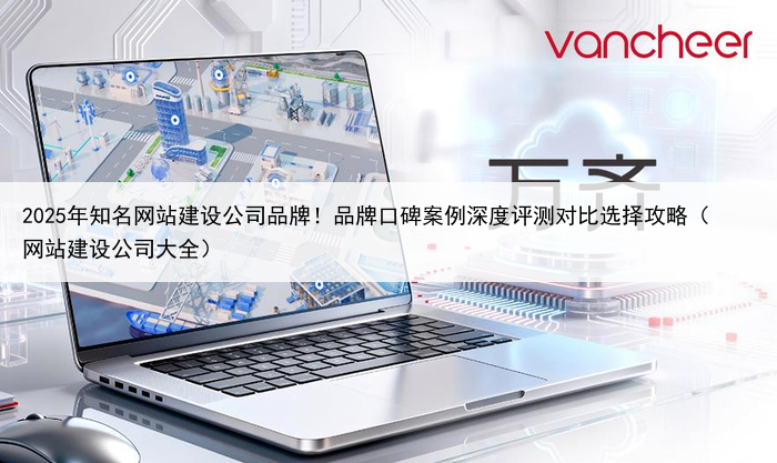 2025年知名网站建设公司品牌！品牌口碑案例深度评测对比选择攻略（网站建设公司大全）