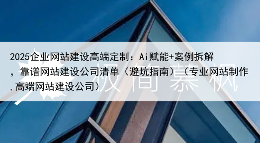 2025企业网站建设高端定制：Ai赋能+案例拆解，靠谱网站建设公司清单（避坑指南）（专业网站制作,高端网站建设公司）