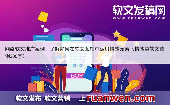 网络软文推广案例:了解如何在软文营销中运用情感元素(情感类软文范例300字)