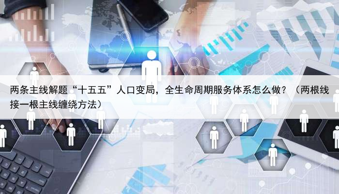 两条主线解题“十五五”人口变局，全生命周期服务体系怎么做？（两根线接一根主线缠绕方法）