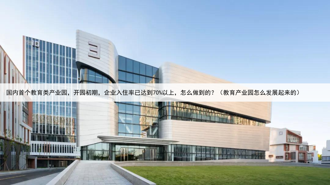 国内首个教育类产业园，开园初期，企业入住率已达到70%以上，怎么做到的？（教育产业园怎么发展起来的）
