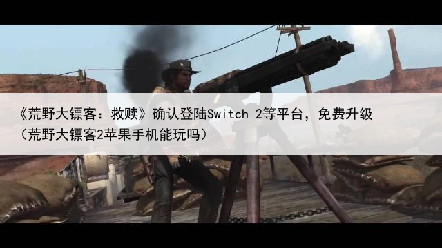 《荒野大镖客:救赎》确认登陆Switch 2等平台,免费升级(荒野大镖客2苹果手机能玩吗)