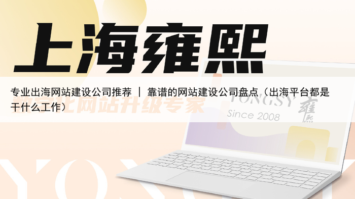 专业出海网站建设公司推荐 | 靠谱的网站建设公司盘点(出海平台都是干什么工作)