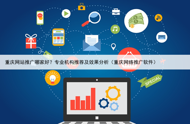 重庆网站推广哪家好？专业机构推荐及效果分析（重庆网络推广软件）