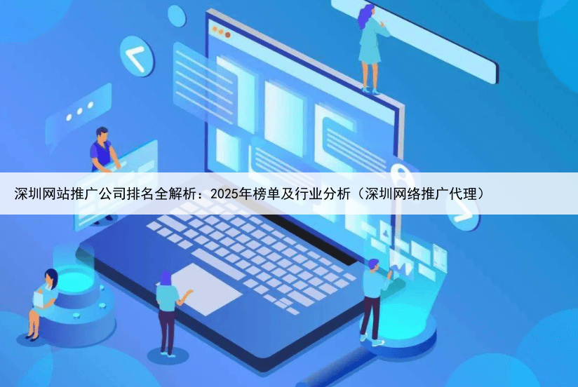 深圳网站推广公司排名全解析:2025年榜单及行业分析(深圳网络推广代理)