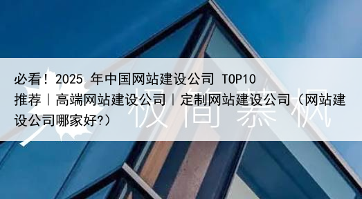 必看!2025 年中国网站建设公司 TOP10 推荐|高端网站建设公司|定制网站建设公司(网站建设公司哪家好?)