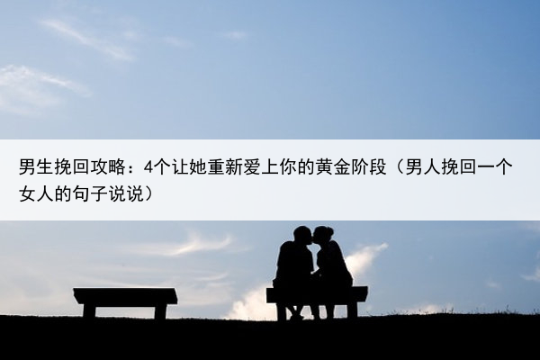 男生挽回攻略：4个让她重新爱上你的黄金阶段（男人挽回一个女人的句子说说）