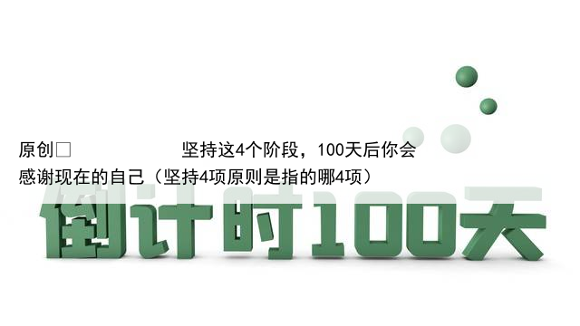 原创
坚持这4个阶段,100天后你会感谢现在的自己(坚持4项原则是指的哪4项)
