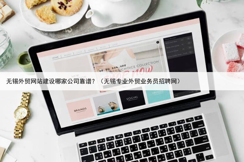 无锡外贸网站建设哪家公司靠谱?(无锡专业外贸业务员招聘网)