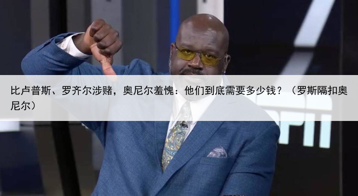 比卢普斯、罗齐尔涉赌，奥尼尔羞愧：他们到底需要多少钱？（罗斯隔扣奥尼尔）