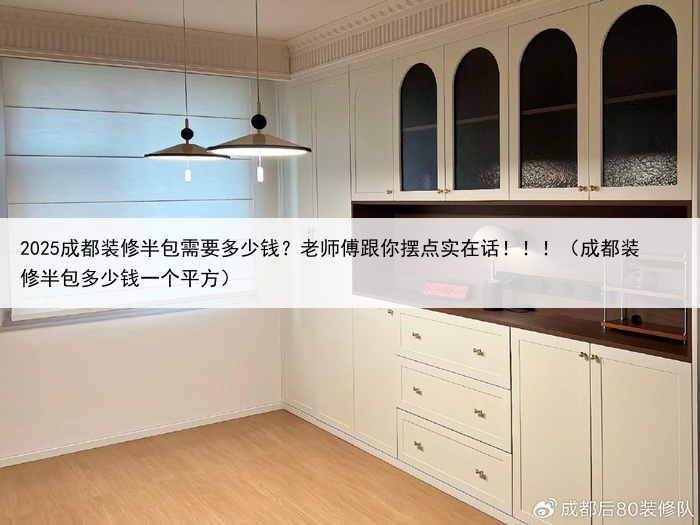 2025成都装修半包需要多少钱?老师傅跟你摆点实在话!!!(成都装修半包多少钱一个平方)