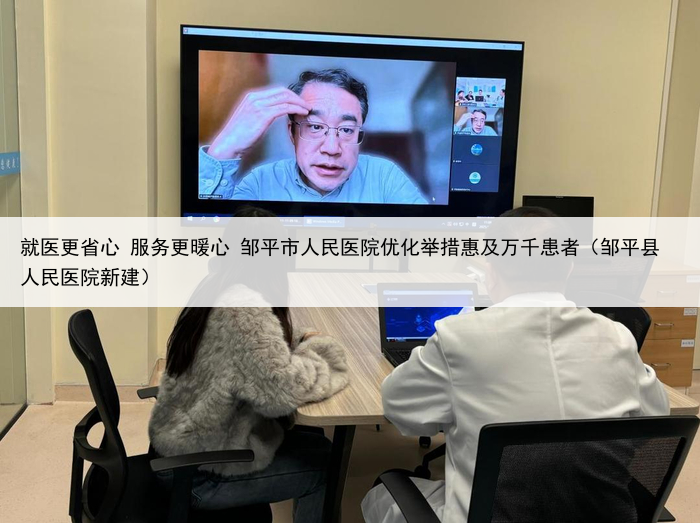 就医更省心 服务更暖心 邹平市人民医院优化举措惠及万千患者（邹平县人民医院新建）