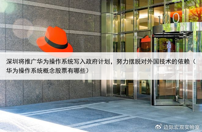 深圳将推广华为操作系统写入政府计划,努力摆脱对外国技术的依赖(华为操作系统概念股票有哪些)