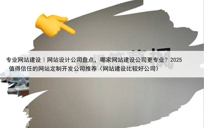 专业网站建设｜网站设计公司盘点，哪家网站建设公司更专业？2025 值得信任的网站定制开发公司推荐（网站建设比较好公司）
