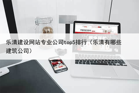 乐清建设网站专业公司top5排行（乐清有哪些建筑公司）