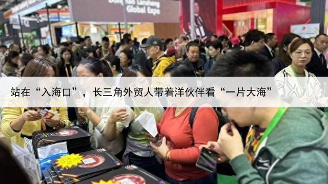 站在“入海口”，长三角外贸人带着洋伙伴看“一片大海”