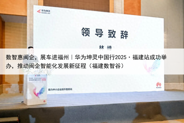数智惠闽企,展车进福州|华为坤灵中国行2025·福建站成功举办,推动闽企智能化发展新征程(福建数智谷)
