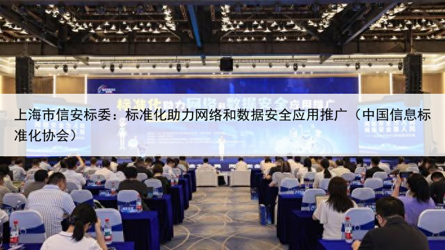 上海市信安标委:标准化助力网络和数据安全应用推广(中国信息标准化协会)