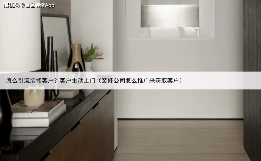怎么引流装修客户？客户主动上门（装修公司怎么推广来获取客户）