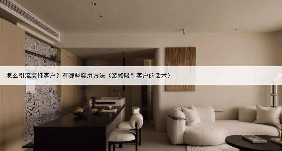 怎么引流装修客户？有哪些实用方法（装修吸引客户的话术）