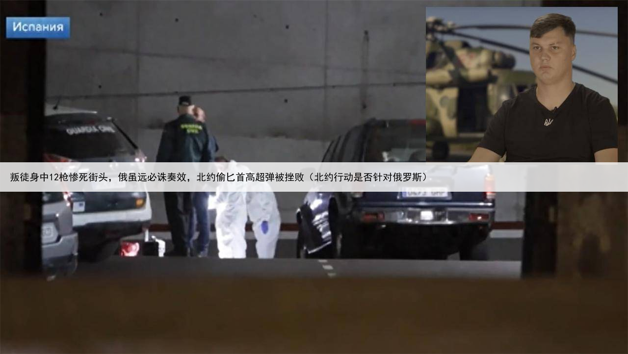 叛徒身中12枪惨死街头，俄虽远必诛奏效，北约偷匕首高超弹被挫败（北约行动是否针对俄罗斯）
