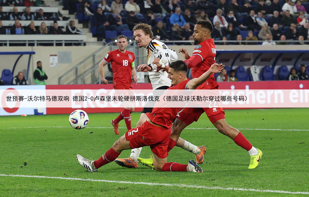 世预赛-沃尔特马德双响 德国2-0卢森堡末轮硬拼斯洛伐克(德国足球沃勒尔穿过哪些号码)