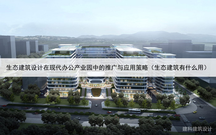生态建筑设计在现代办公产业园中的推广与应用策略(生态建筑有什么用)