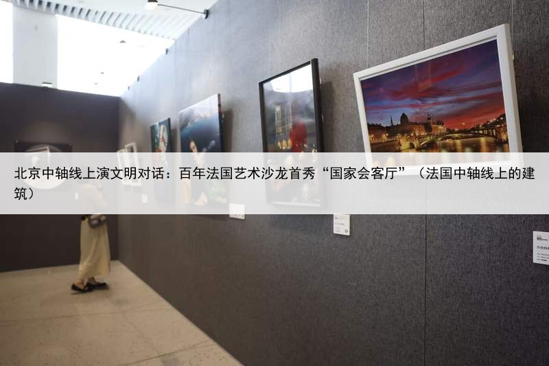 北京中轴线上演文明对话:百年法国艺术沙龙首秀“国家会客厅”(法国中轴线上的建筑)