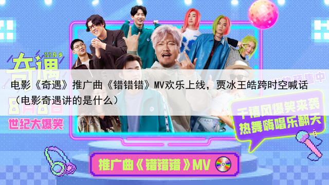 电影《奇遇》推广曲《错错错》MV欢乐上线，贾冰王皓跨时空喊话（电影奇遇讲的是什么）