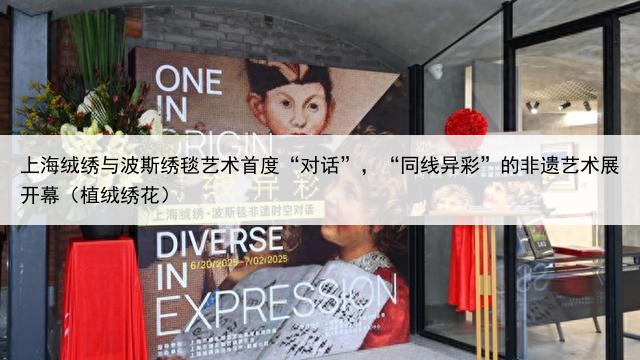 上海绒绣与波斯绣毯艺术首度“对话”，“同线异彩”的非遗艺术展开幕（植绒绣花）