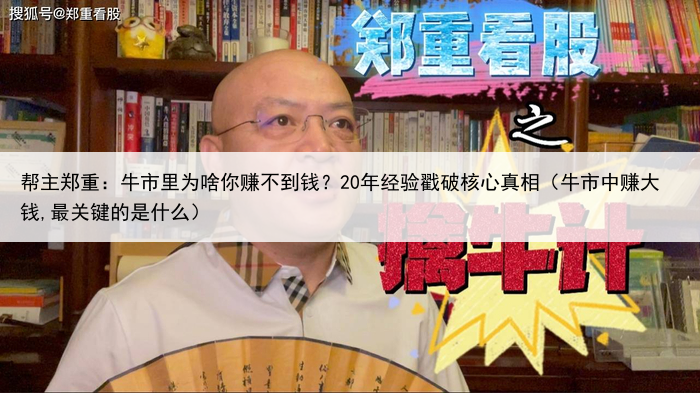 帮主郑重:牛市里为啥你赚不到钱?20年经验戳破核心真相(牛市中赚大钱,最关键的是什么)