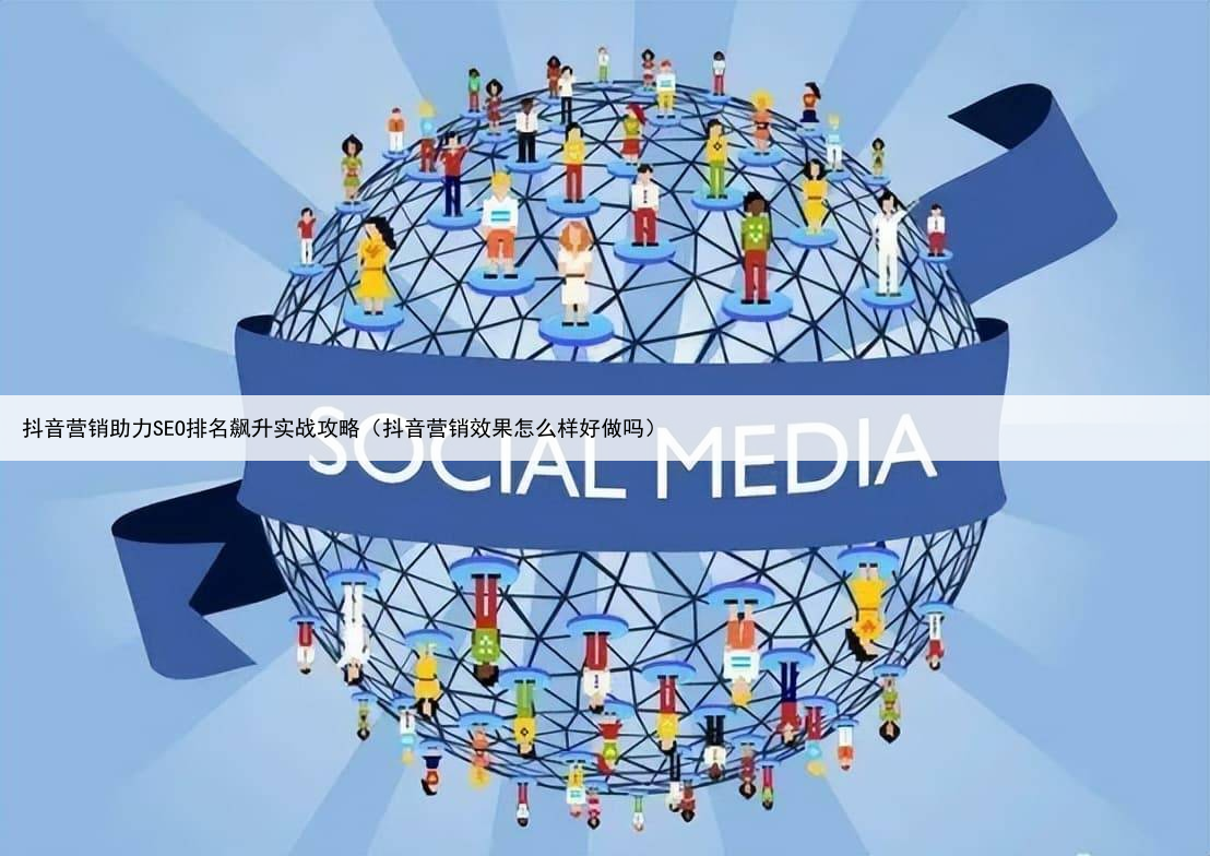 抖音营销助力SEO排名飙升实战攻略（抖音营销效果怎么样好做吗）