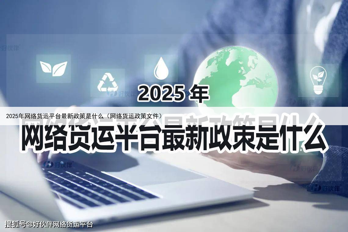 2025年网络货运平台最新政策是什么（网络货运政策文件）