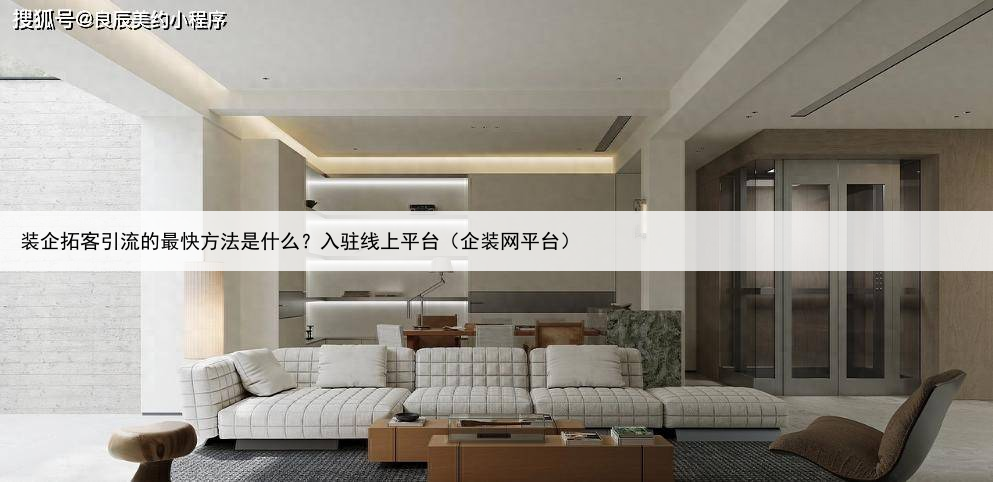 装企拓客引流的最快方法是什么？入驻线上平台（企装网平台）