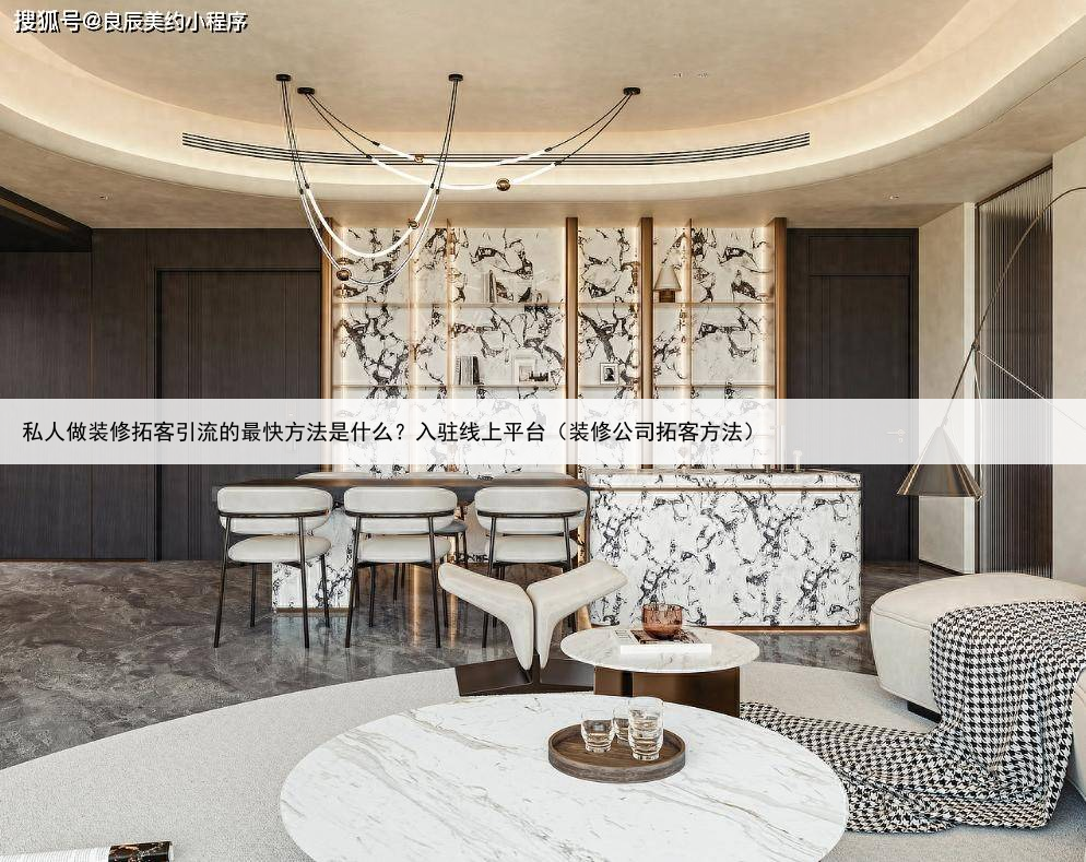私人做装修拓客引流的最快方法是什么？入驻线上平台（装修公司拓客方法）