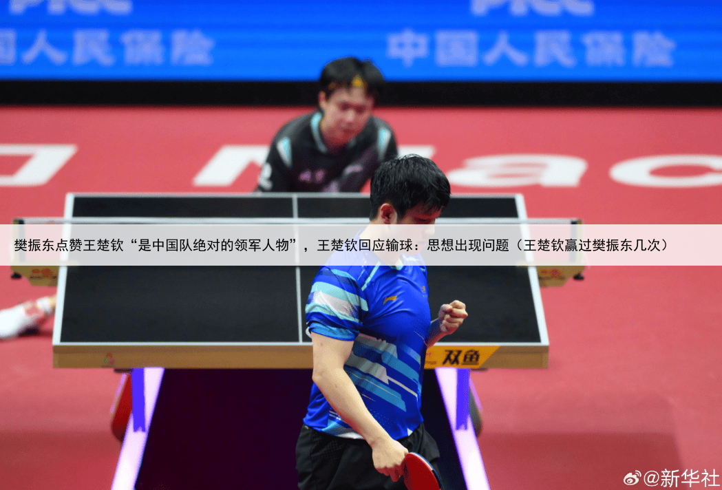 樊振东点赞王楚钦“是中国队绝对的领军人物”，王楚钦回应输球：思想出现问题（王楚钦赢过樊振东几次）