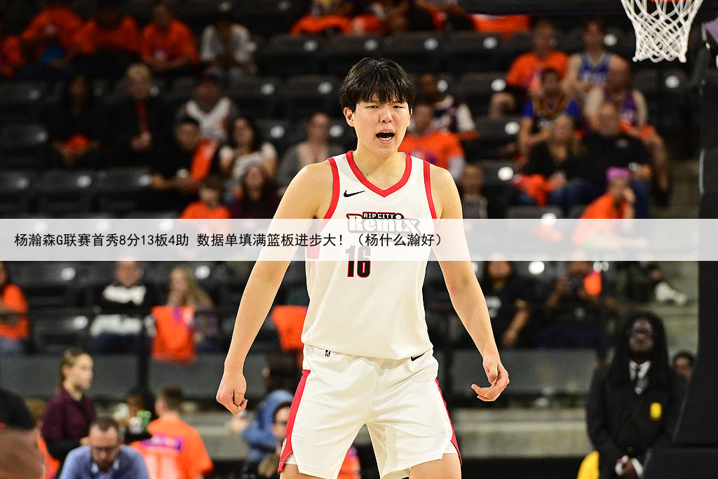 杨瀚森G联赛首秀8分13板4助 数据单填满篮板进步大！（杨什么瀚好）