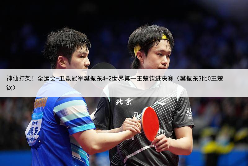 神仙打架！全运会-卫冕冠军樊振东4-2世界第一王楚钦进决赛（樊振东3比0王楚钦）
