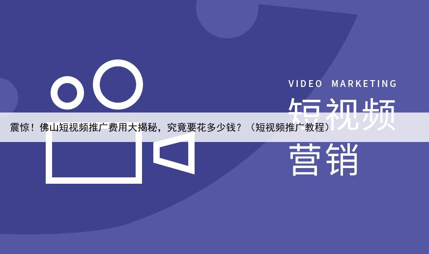 震惊！佛山短视频推广费用大揭秘，究竟要花多少钱？（短视频推广教程）