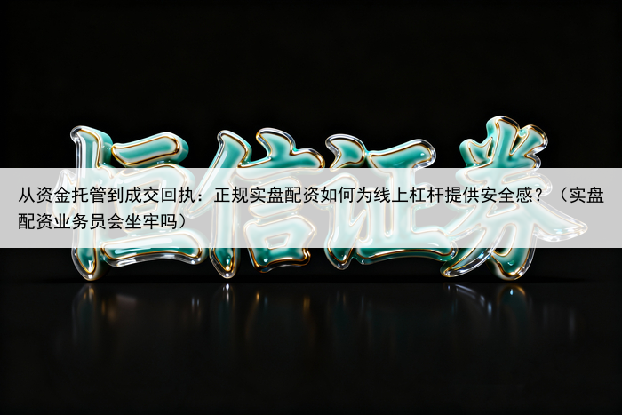 从资金托管到成交回执：正规实盘配资如何为线上杠杆提供安全感？（实盘配资业务员会坐牢吗）