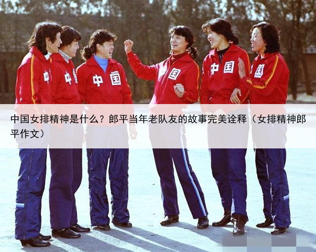 中国女排精神是什么？郎平当年老队友的故事完美诠释（女排精神郎平作文）