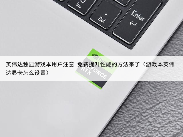 英伟达独显游戏本用户注意 免费提升性能的方法来了（游戏本英伟达显卡怎么设置）