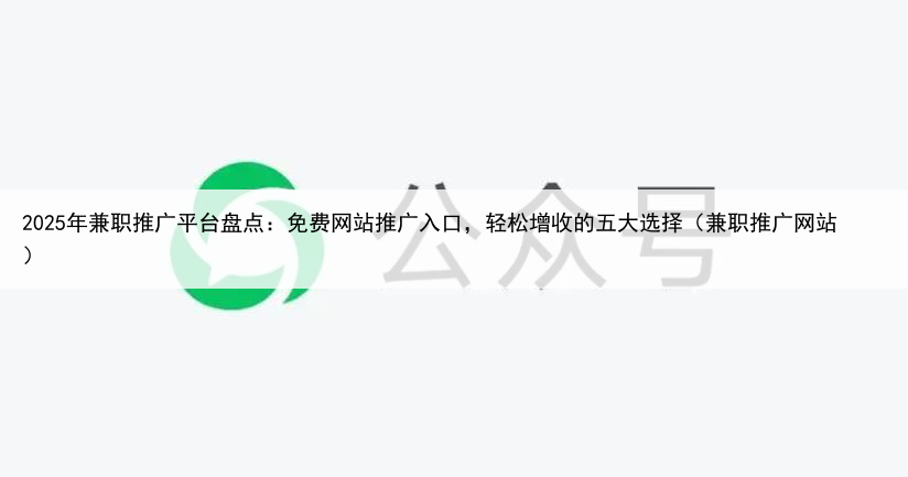 2025年兼职推广平台盘点：免费网站推广入口，轻松增收的五大选择（兼职推广网站）