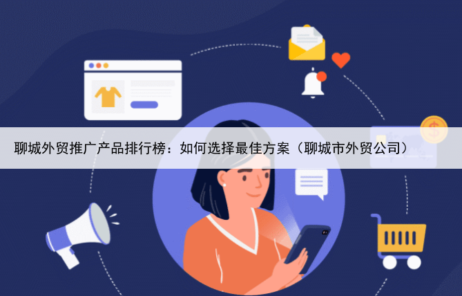 聊城外贸推广产品排行榜:如何选择最佳方案(聊城市外贸公司)