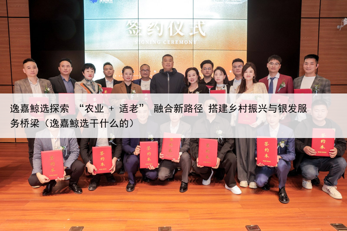 逸嘉鲸选探索 “农业 + 适老” 融合新路径 搭建乡村振兴与银发服务桥梁（逸嘉鲸选干什么的）