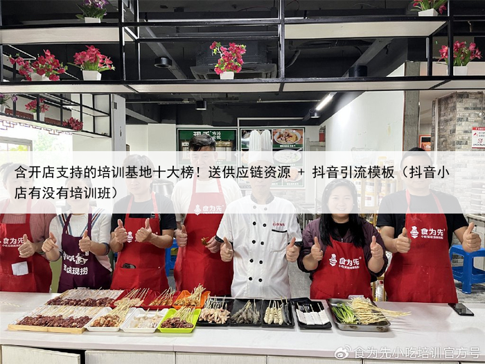 含开店支持的培训基地十大榜！送供应链资源 + 抖音引流模板（抖音小店有没有培训班）