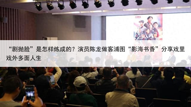 “剧抛脸”是怎样炼成的？演员陈龙做客浦图“影海书香”分享戏里戏外多面人生