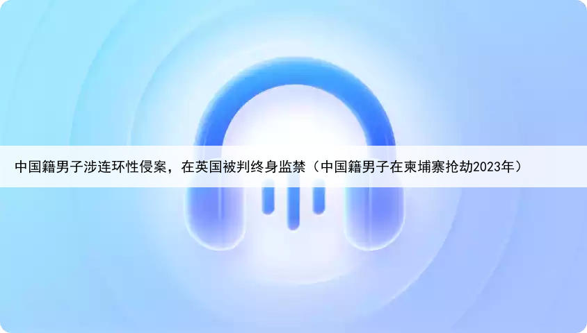 中国籍男子涉连环性侵案,在英国被判终身监禁(中国籍男子在柬埔寨抢劫2023年)